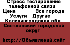 Стресс-тестирование телефонной связи › Цена ­ 1 000 - Все города Услуги » Другие   . Калининградская обл.,Светловский городской округ 